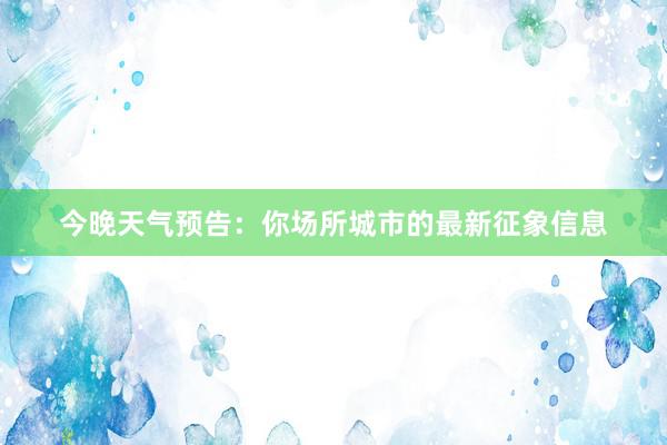 今晚天气预告：你场所城市的最新征象信息